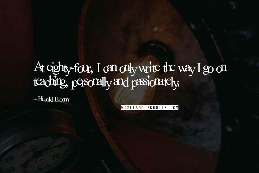 Harold Bloom Quotes: At eighty-four, I can only write the way I go on teaching, personally and passionately.