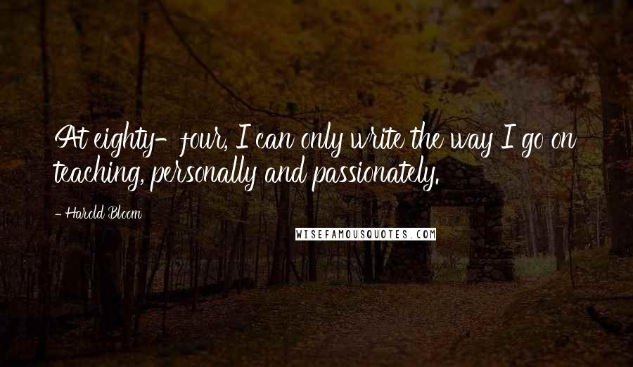 Harold Bloom Quotes: At eighty-four, I can only write the way I go on teaching, personally and passionately.
