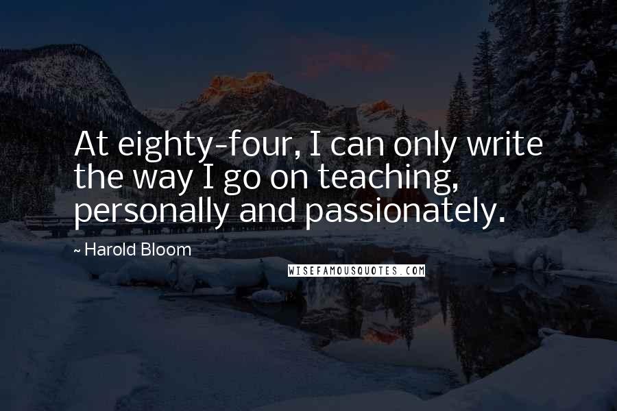 Harold Bloom Quotes: At eighty-four, I can only write the way I go on teaching, personally and passionately.
