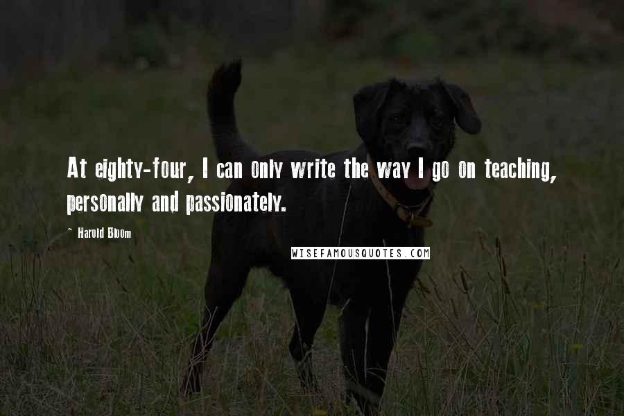 Harold Bloom Quotes: At eighty-four, I can only write the way I go on teaching, personally and passionately.