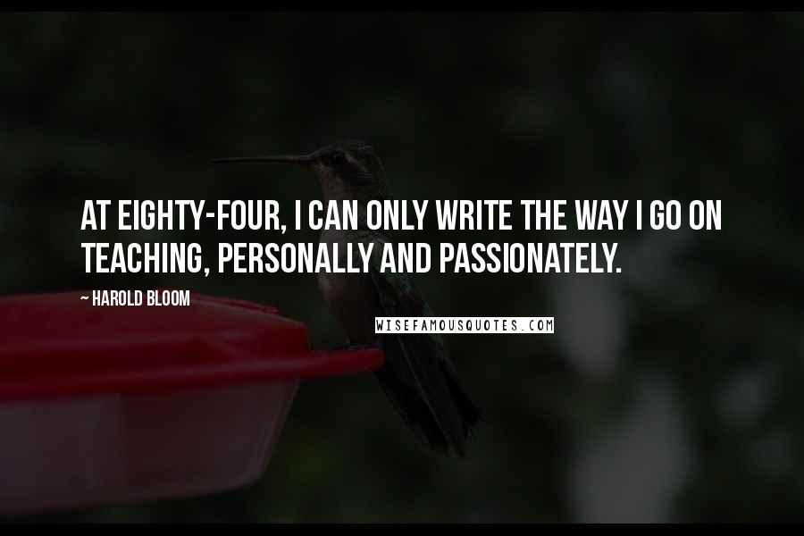 Harold Bloom Quotes: At eighty-four, I can only write the way I go on teaching, personally and passionately.
