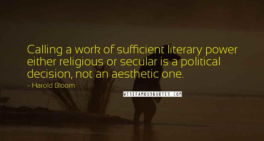 Harold Bloom Quotes: Calling a work of sufficient literary power either religious or secular is a political decision, not an aesthetic one.