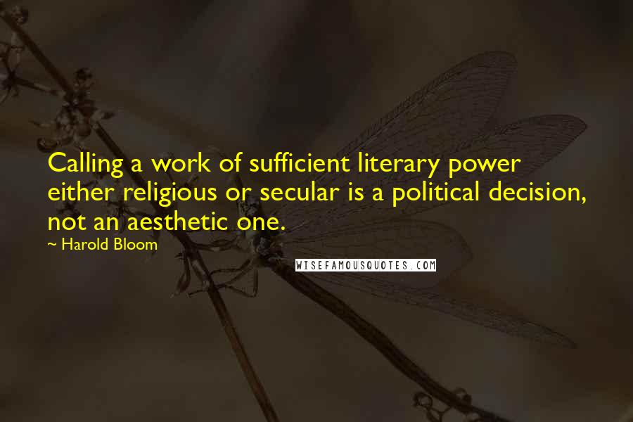 Harold Bloom Quotes: Calling a work of sufficient literary power either religious or secular is a political decision, not an aesthetic one.