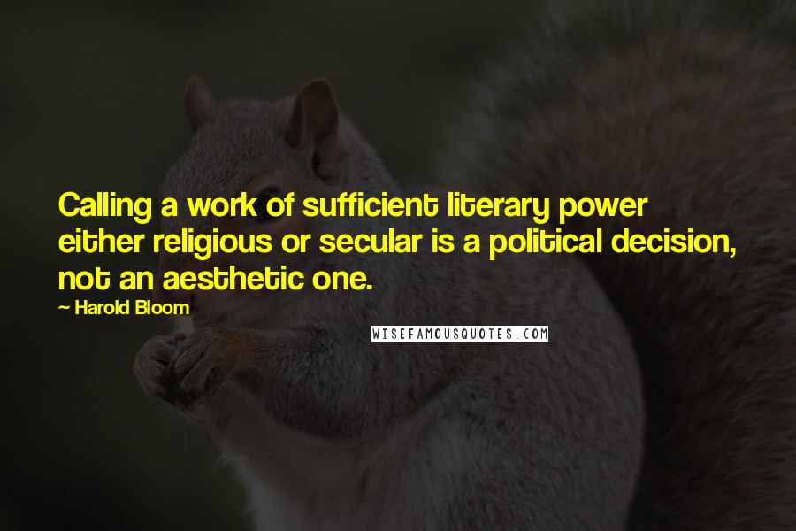 Harold Bloom Quotes: Calling a work of sufficient literary power either religious or secular is a political decision, not an aesthetic one.