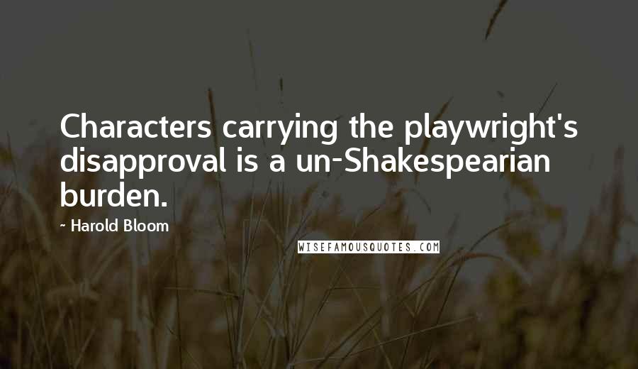 Harold Bloom Quotes: Characters carrying the playwright's disapproval is a un-Shakespearian burden.