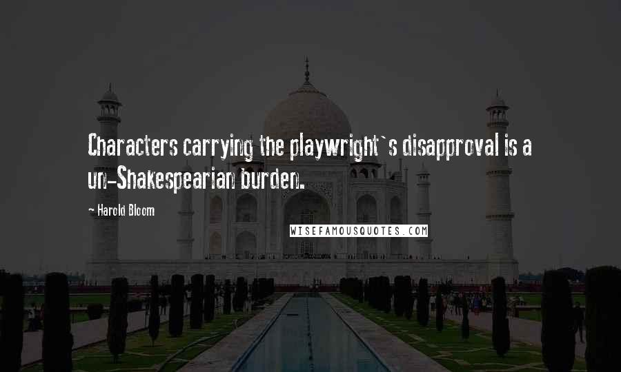 Harold Bloom Quotes: Characters carrying the playwright's disapproval is a un-Shakespearian burden.
