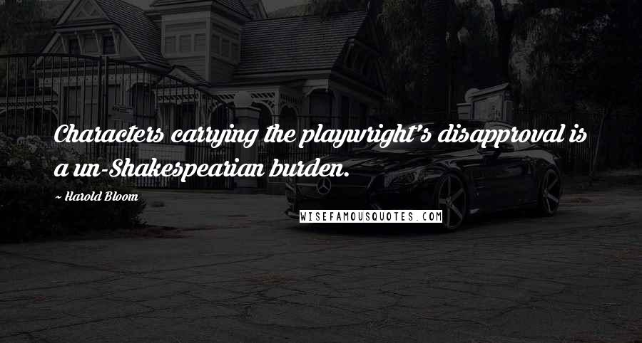 Harold Bloom Quotes: Characters carrying the playwright's disapproval is a un-Shakespearian burden.