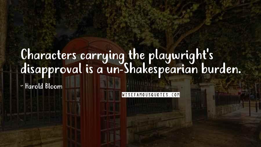 Harold Bloom Quotes: Characters carrying the playwright's disapproval is a un-Shakespearian burden.