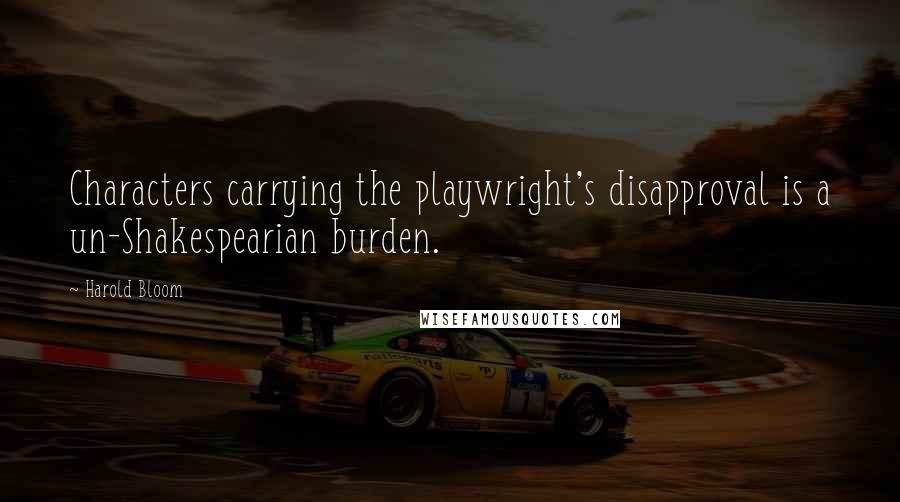 Harold Bloom Quotes: Characters carrying the playwright's disapproval is a un-Shakespearian burden.