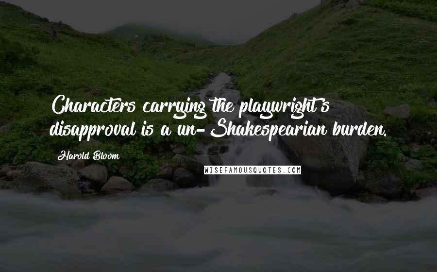 Harold Bloom Quotes: Characters carrying the playwright's disapproval is a un-Shakespearian burden.
