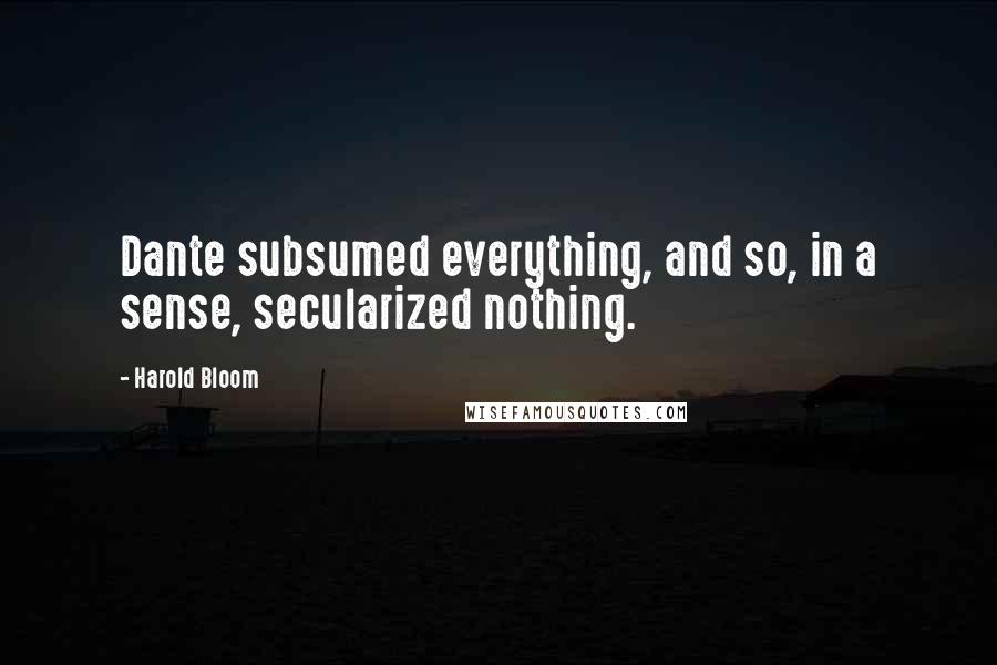 Harold Bloom Quotes: Dante subsumed everything, and so, in a sense, secularized nothing.
