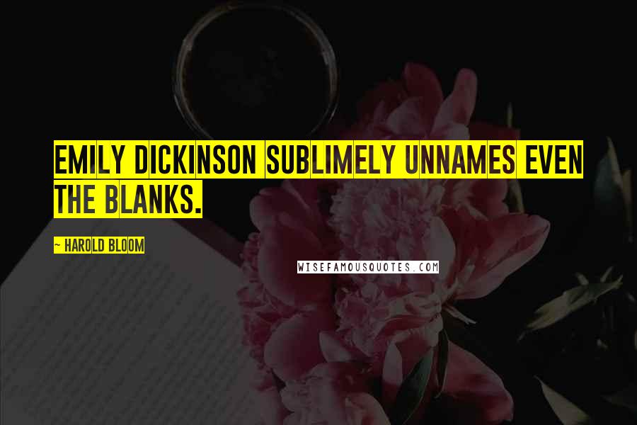 Harold Bloom Quotes: Emily Dickinson sublimely unnames even the blanks.