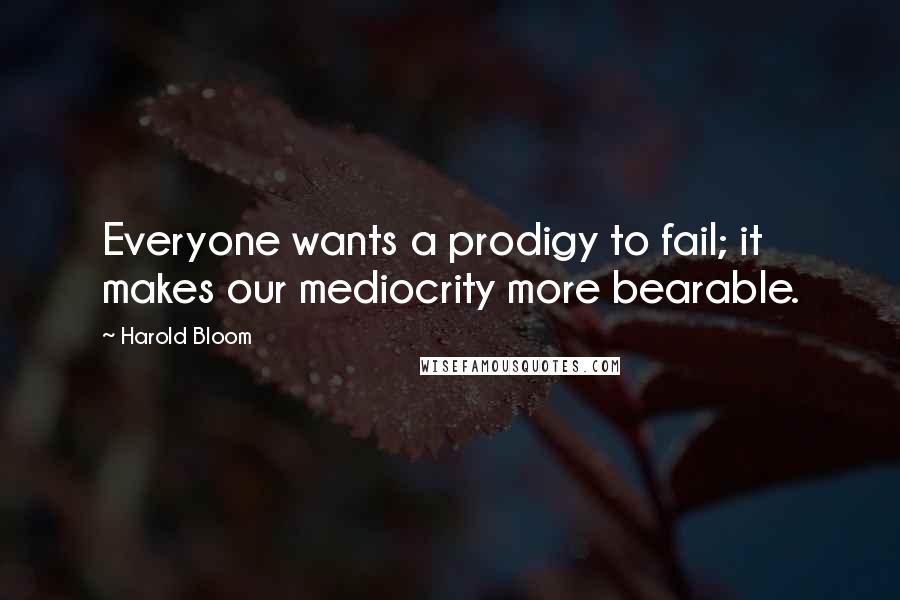 Harold Bloom Quotes: Everyone wants a prodigy to fail; it makes our mediocrity more bearable.