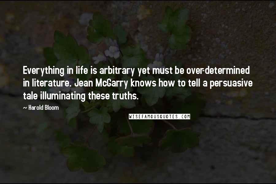 Harold Bloom Quotes: Everything in life is arbitrary yet must be over-determined in literature. Jean McGarry knows how to tell a persuasive tale illuminating these truths.