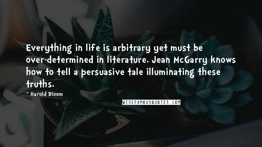 Harold Bloom Quotes: Everything in life is arbitrary yet must be over-determined in literature. Jean McGarry knows how to tell a persuasive tale illuminating these truths.