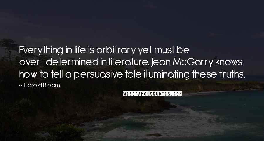 Harold Bloom Quotes: Everything in life is arbitrary yet must be over-determined in literature. Jean McGarry knows how to tell a persuasive tale illuminating these truths.