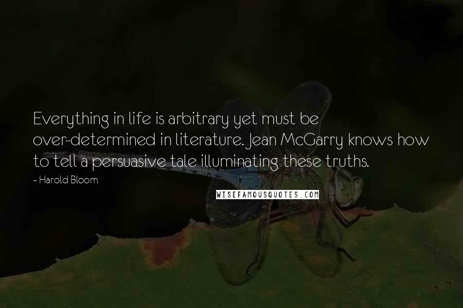 Harold Bloom Quotes: Everything in life is arbitrary yet must be over-determined in literature. Jean McGarry knows how to tell a persuasive tale illuminating these truths.