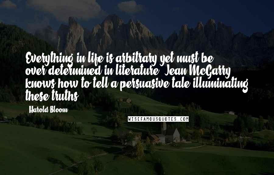 Harold Bloom Quotes: Everything in life is arbitrary yet must be over-determined in literature. Jean McGarry knows how to tell a persuasive tale illuminating these truths.