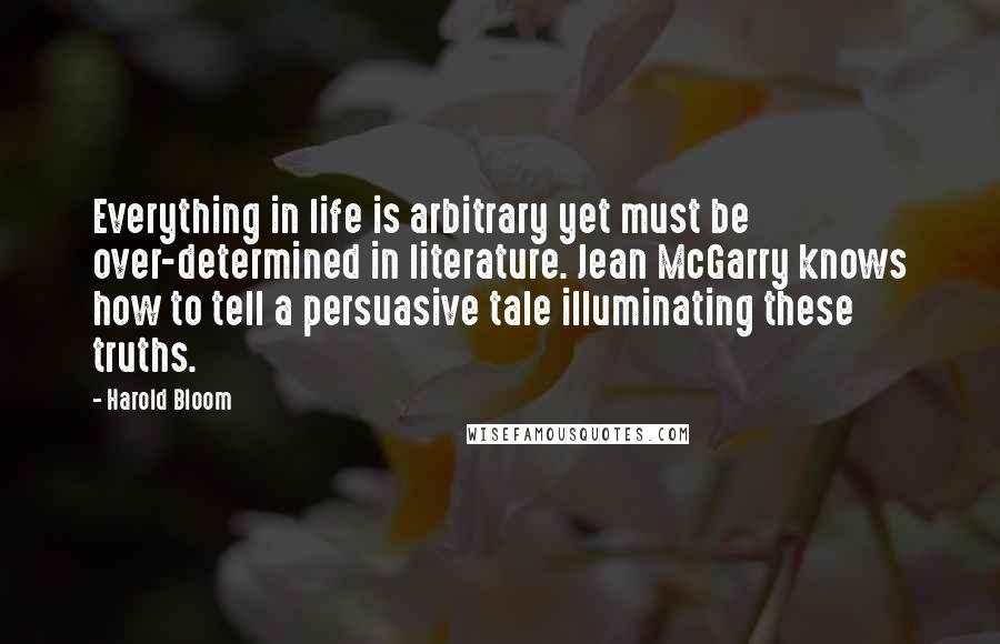 Harold Bloom Quotes: Everything in life is arbitrary yet must be over-determined in literature. Jean McGarry knows how to tell a persuasive tale illuminating these truths.