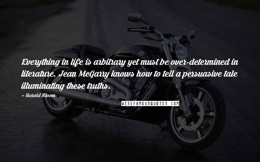 Harold Bloom Quotes: Everything in life is arbitrary yet must be over-determined in literature. Jean McGarry knows how to tell a persuasive tale illuminating these truths.