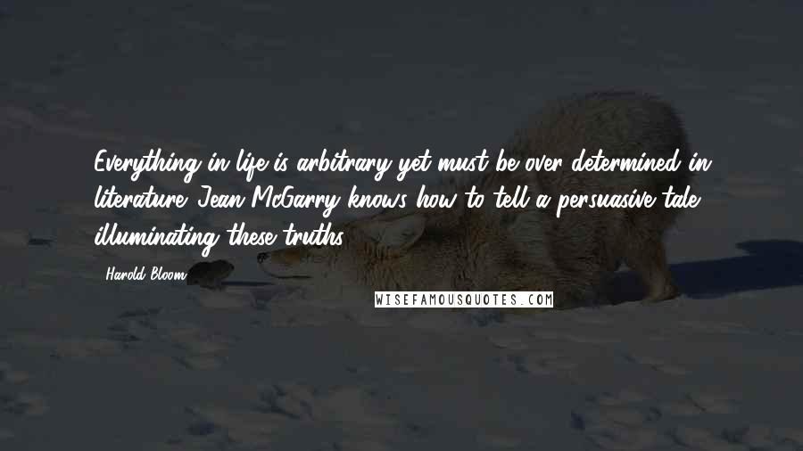 Harold Bloom Quotes: Everything in life is arbitrary yet must be over-determined in literature. Jean McGarry knows how to tell a persuasive tale illuminating these truths.