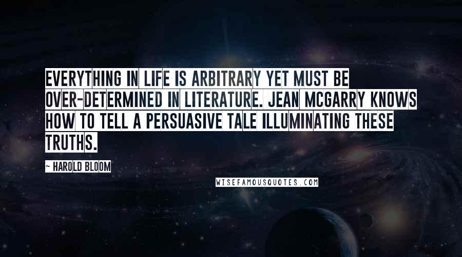 Harold Bloom Quotes: Everything in life is arbitrary yet must be over-determined in literature. Jean McGarry knows how to tell a persuasive tale illuminating these truths.