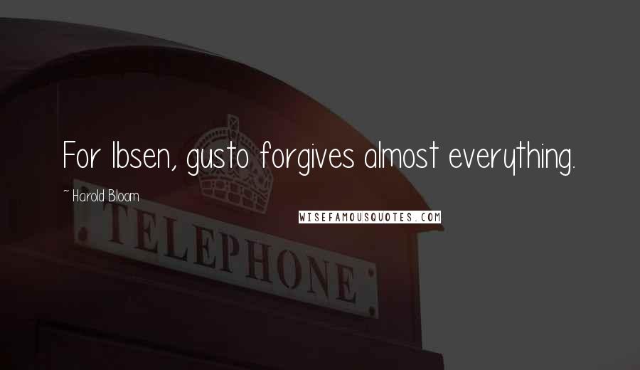 Harold Bloom Quotes: For Ibsen, gusto forgives almost everything.