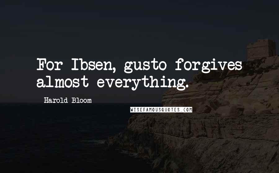 Harold Bloom Quotes: For Ibsen, gusto forgives almost everything.