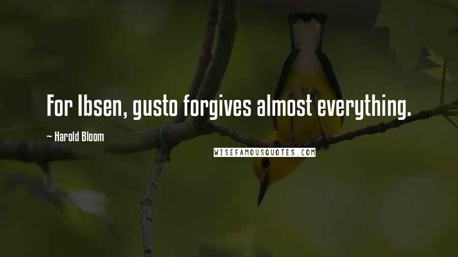 Harold Bloom Quotes: For Ibsen, gusto forgives almost everything.