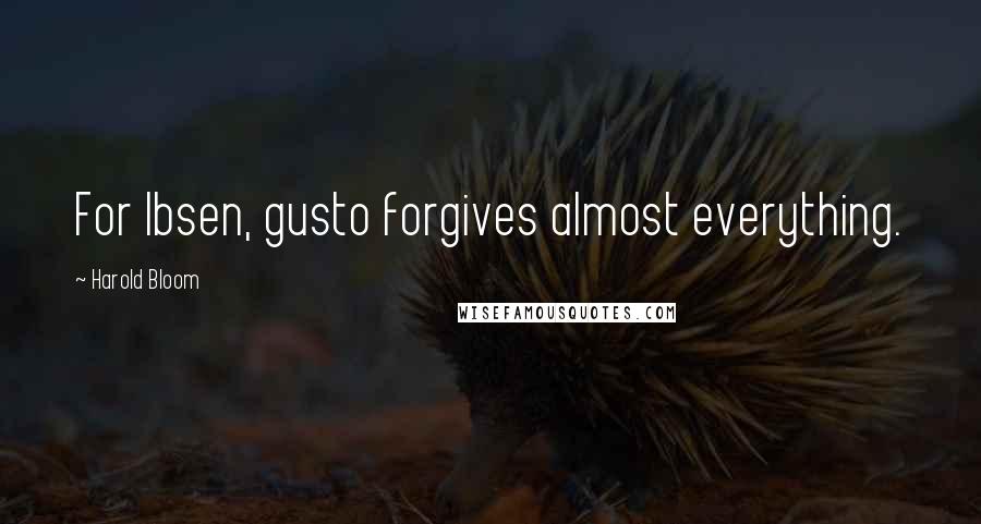 Harold Bloom Quotes: For Ibsen, gusto forgives almost everything.