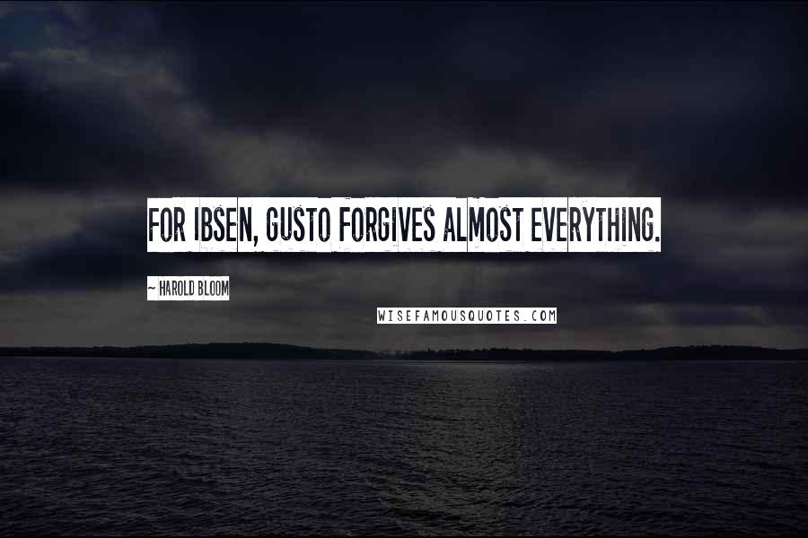 Harold Bloom Quotes: For Ibsen, gusto forgives almost everything.