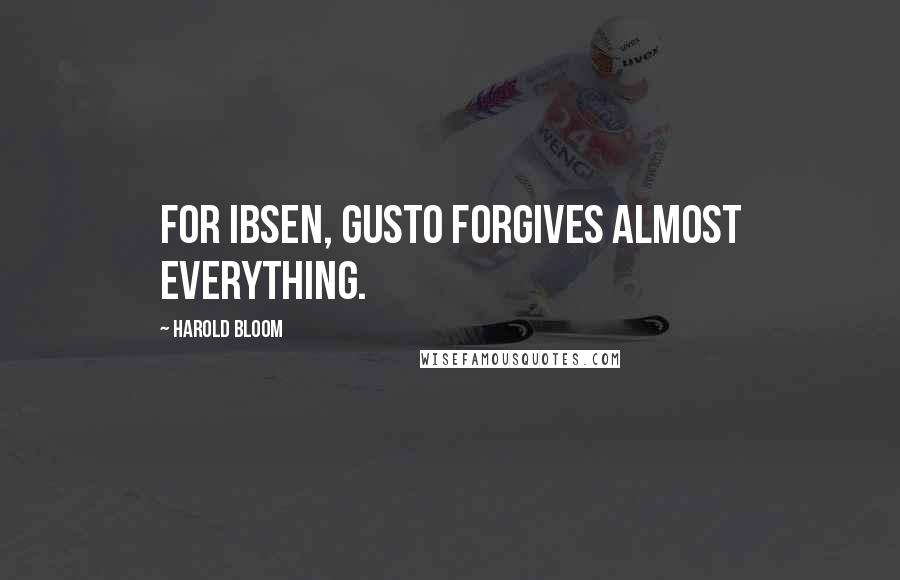 Harold Bloom Quotes: For Ibsen, gusto forgives almost everything.