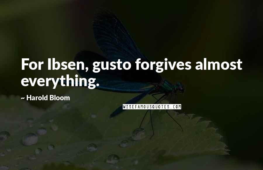 Harold Bloom Quotes: For Ibsen, gusto forgives almost everything.