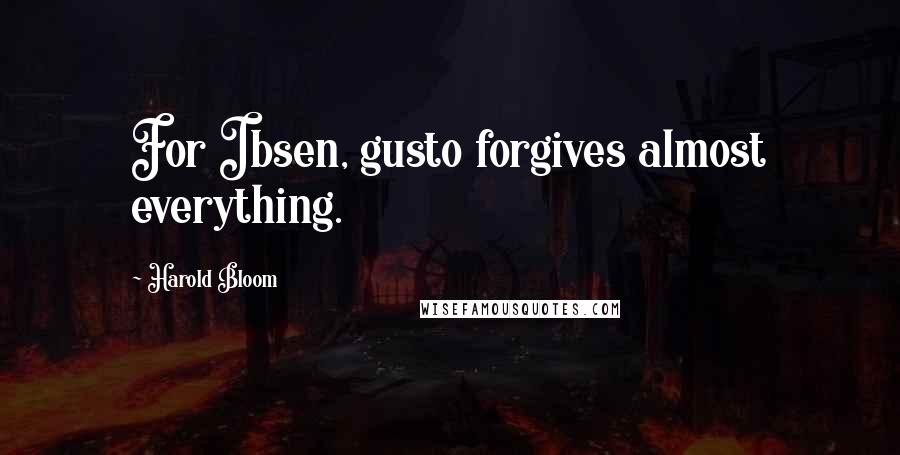 Harold Bloom Quotes: For Ibsen, gusto forgives almost everything.