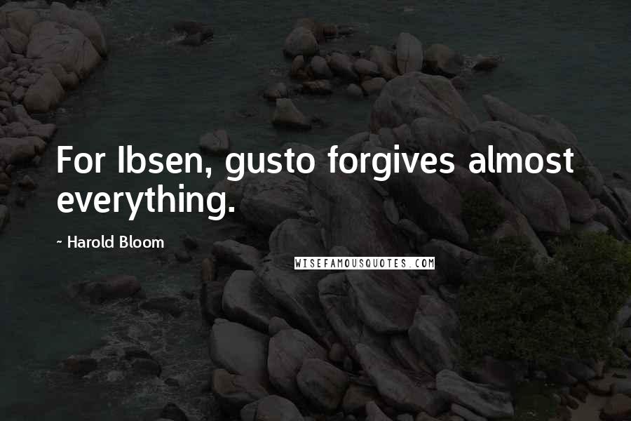 Harold Bloom Quotes: For Ibsen, gusto forgives almost everything.