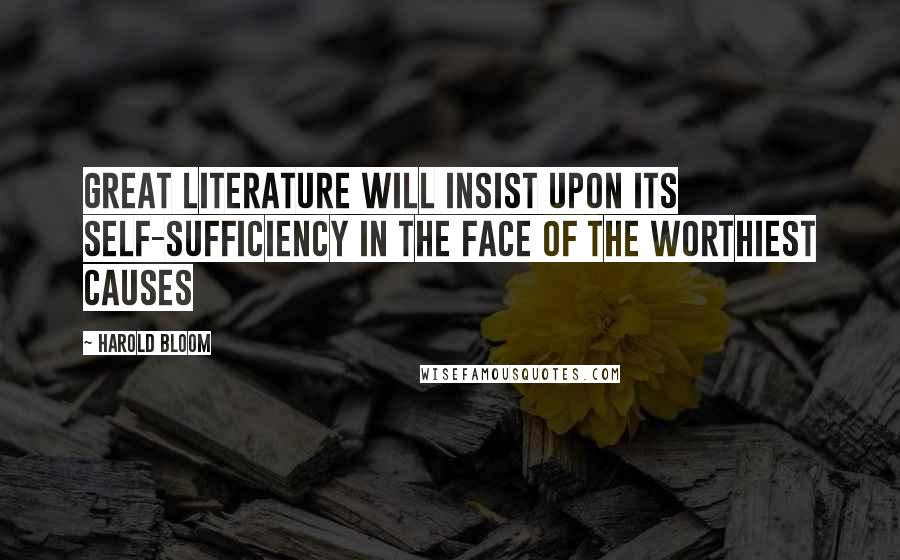 Harold Bloom Quotes: Great literature will insist upon its self-sufficiency in the face of the worthiest causes