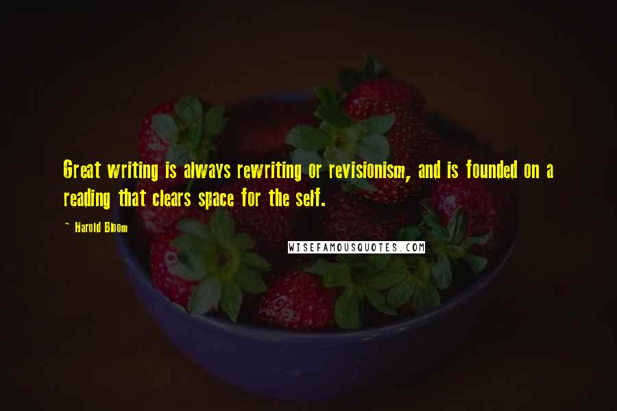 Harold Bloom Quotes: Great writing is always rewriting or revisionism, and is founded on a reading that clears space for the self.