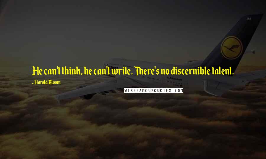 Harold Bloom Quotes: He can't think, he can't write. There's no discernible talent.