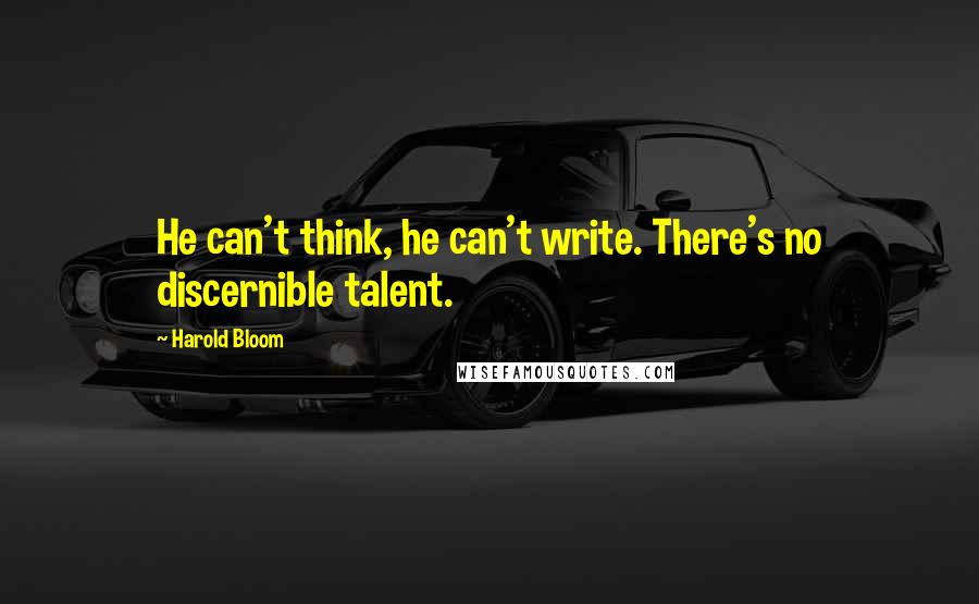 Harold Bloom Quotes: He can't think, he can't write. There's no discernible talent.