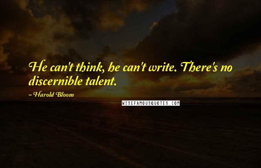 Harold Bloom Quotes: He can't think, he can't write. There's no discernible talent.