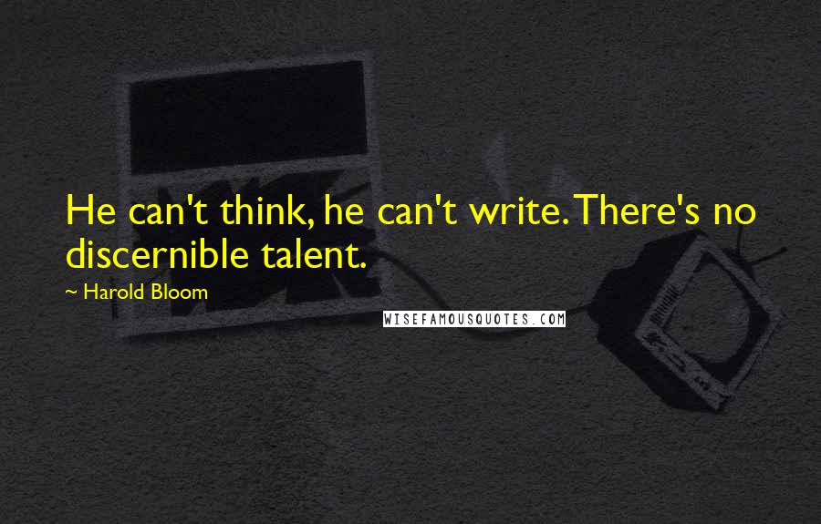 Harold Bloom Quotes: He can't think, he can't write. There's no discernible talent.