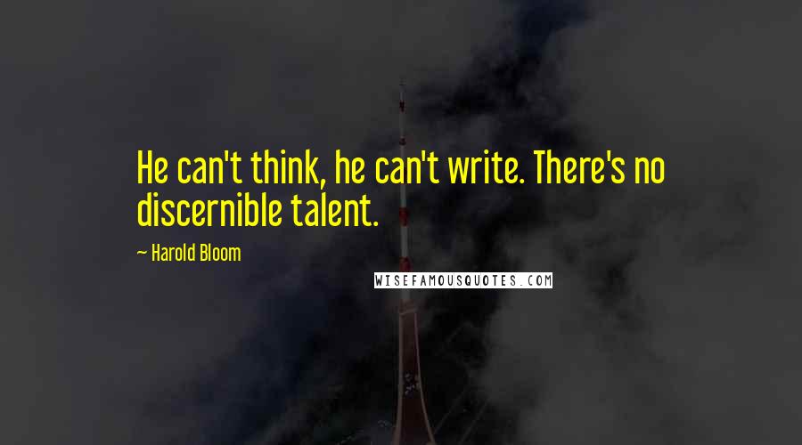 Harold Bloom Quotes: He can't think, he can't write. There's no discernible talent.