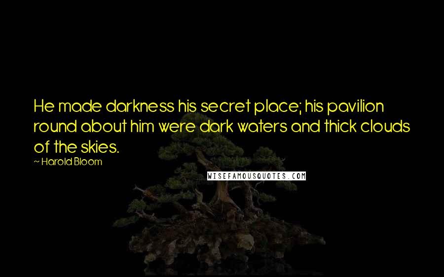 Harold Bloom Quotes: He made darkness his secret place; his pavilion round about him were dark waters and thick clouds of the skies.