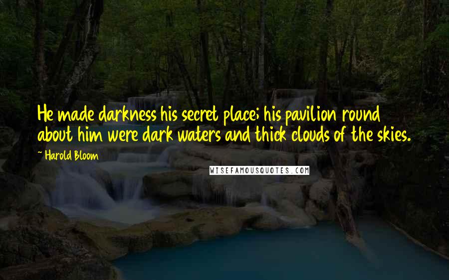 Harold Bloom Quotes: He made darkness his secret place; his pavilion round about him were dark waters and thick clouds of the skies.
