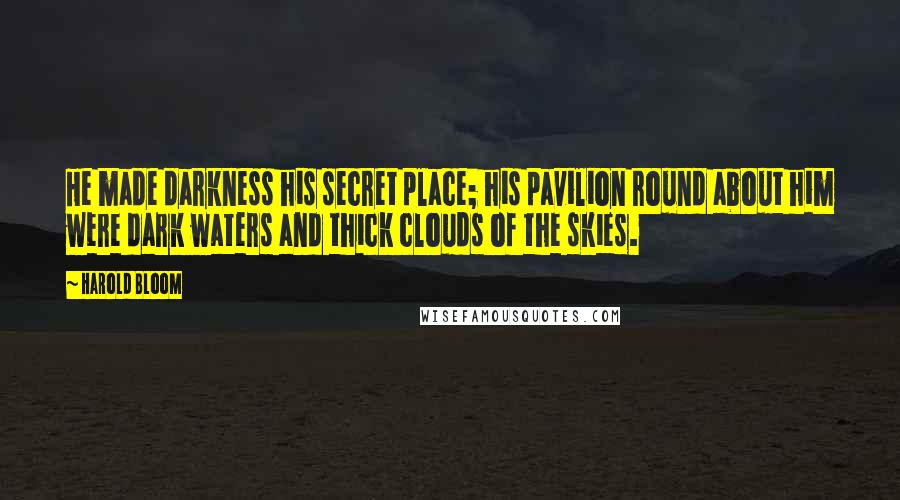 Harold Bloom Quotes: He made darkness his secret place; his pavilion round about him were dark waters and thick clouds of the skies.