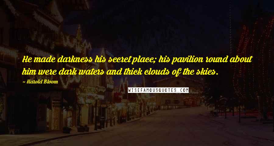 Harold Bloom Quotes: He made darkness his secret place; his pavilion round about him were dark waters and thick clouds of the skies.