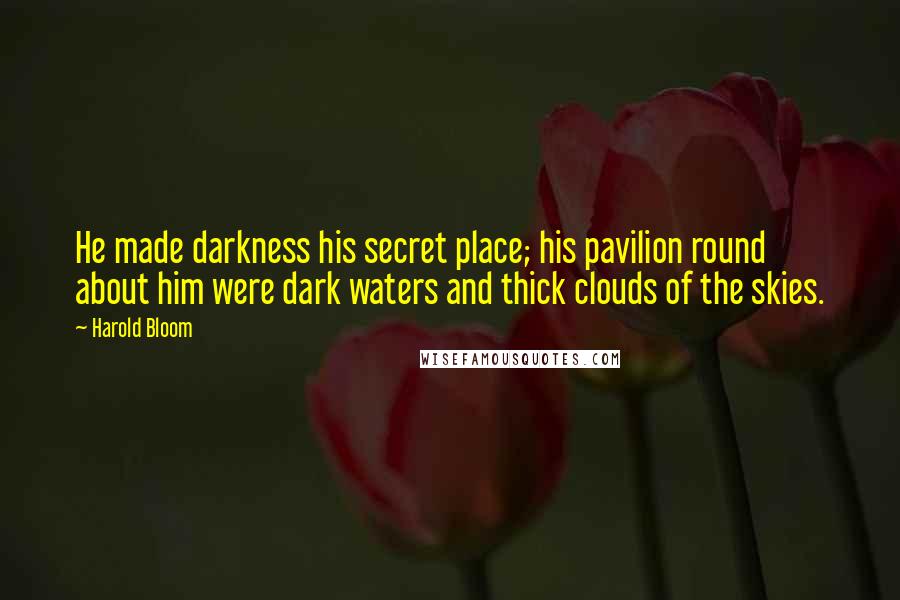 Harold Bloom Quotes: He made darkness his secret place; his pavilion round about him were dark waters and thick clouds of the skies.