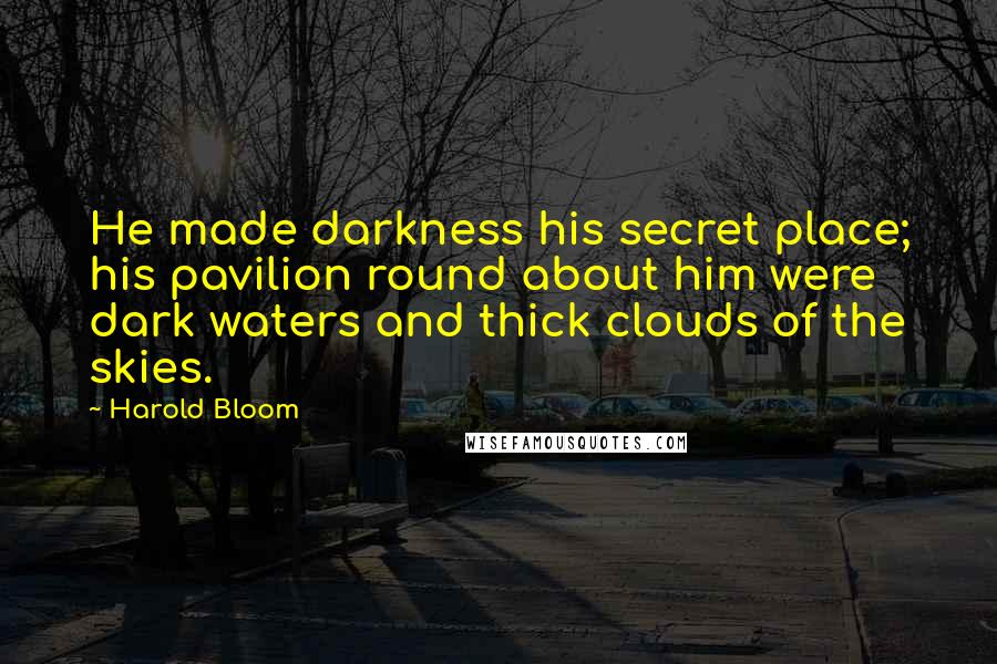 Harold Bloom Quotes: He made darkness his secret place; his pavilion round about him were dark waters and thick clouds of the skies.