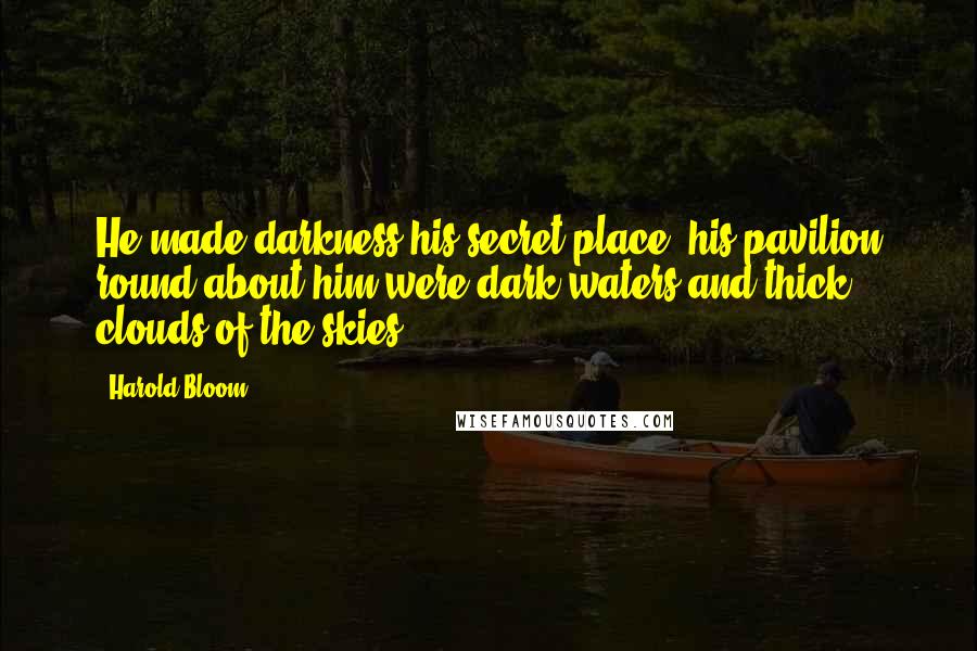 Harold Bloom Quotes: He made darkness his secret place; his pavilion round about him were dark waters and thick clouds of the skies.