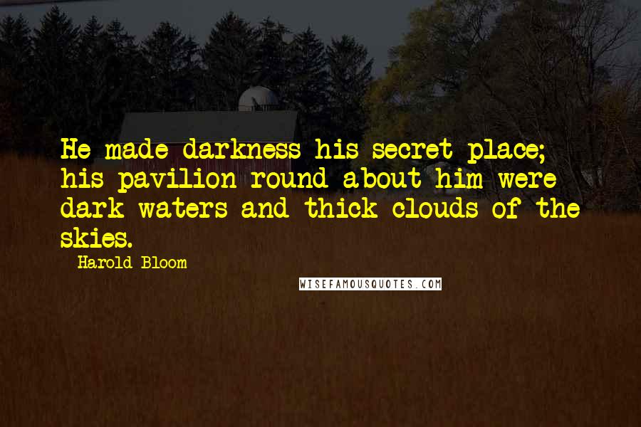 Harold Bloom Quotes: He made darkness his secret place; his pavilion round about him were dark waters and thick clouds of the skies.